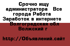 Срочно ищу администратора - Все города Работа » Заработок в интернете   . Волгоградская обл.,Волжский г.